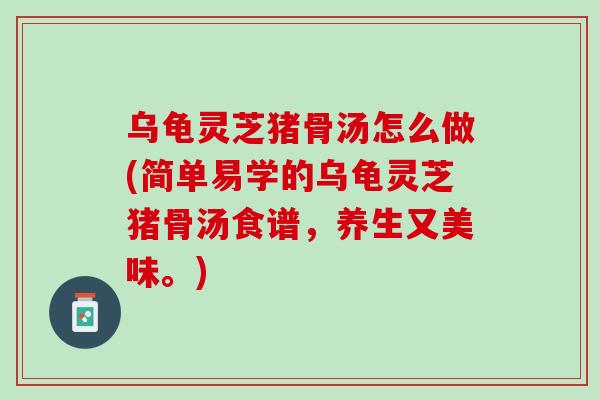 乌龟灵芝猪骨汤怎么做(简单易学的乌龟灵芝猪骨汤食谱，养生又美味。)