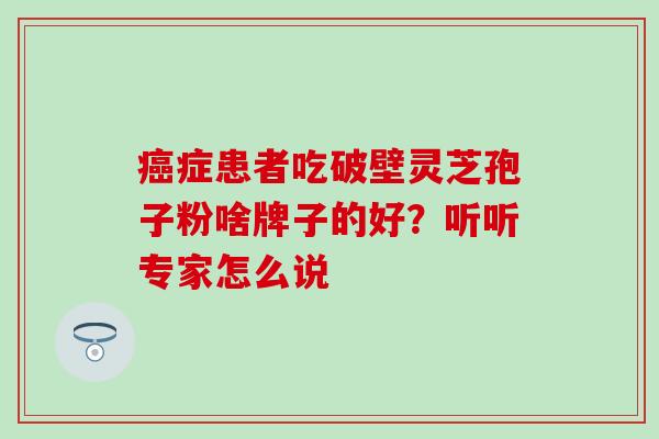 癌症患者吃破壁灵芝孢子粉啥牌子的好？听听专家怎么说