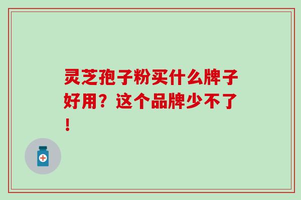 灵芝孢子粉买什么牌子好用？这个品牌少不了！