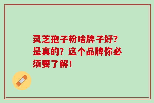 灵芝孢子粉啥牌子好?是真的?这个品牌你必须要了解! 灵芝孢子粉啥牌子好?是真的?这个品牌你必须要了解!