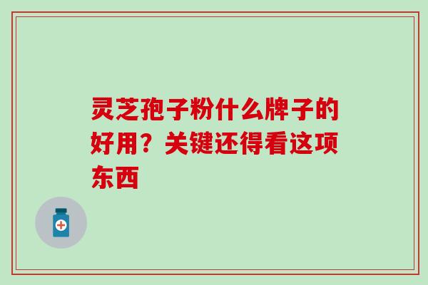 灵芝孢子粉什么牌子的好用？关键还得看这项东西