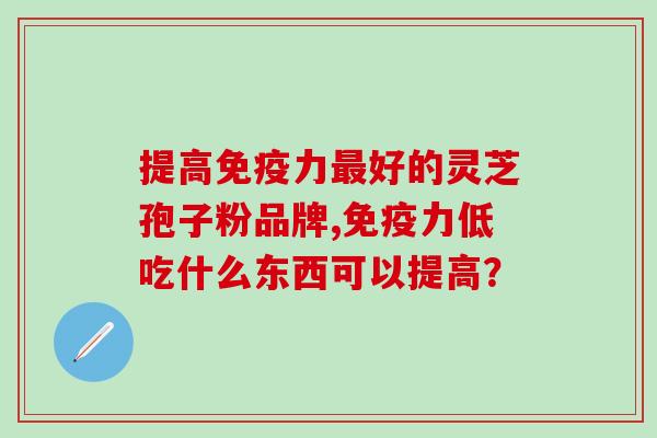 提高免疫力最好的灵芝孢子粉品牌,免疫力低吃什么东西可以提高？
