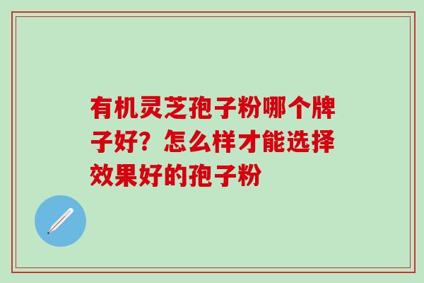 有机灵芝孢子粉哪个牌子好？怎么样才能选择效果好的孢子粉