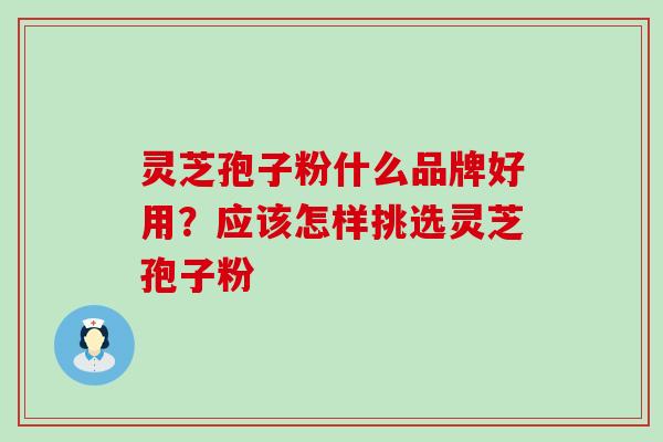 灵芝孢子粉什么品牌好用？应该怎样挑选灵芝孢子粉