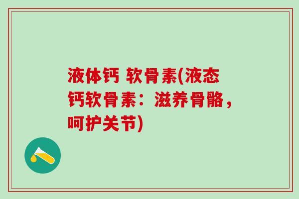 液体钙 软骨素(液态钙软骨素：滋养骨骼，呵护关节)