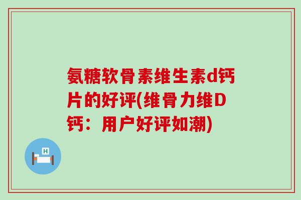 氨糖软骨素维生素d钙片的好评(维骨力维D钙：用户好评如潮)