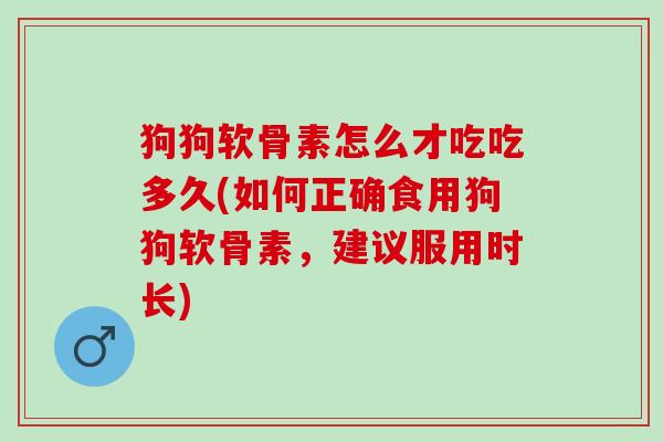 狗狗软骨素怎么才吃吃多久(如何正确食用狗狗软骨素，建议服用时长)