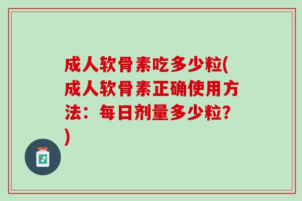 成人软骨素吃多少粒(成人软骨素正确使用方法：每日剂量多少粒？)