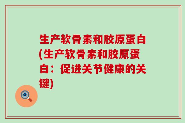 生产软骨素和胶原蛋白(生产软骨素和胶原蛋白：促进关节健康的关键)