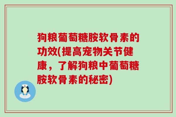 狗粮葡萄糖胺软骨素的功效(提高宠物关节健康，了解狗粮中葡萄糖胺软骨素的秘密)