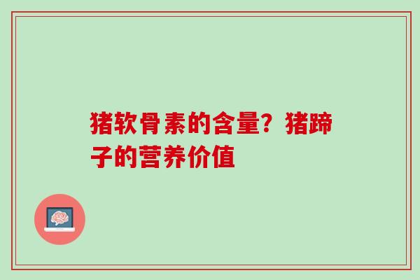 猪软骨素的含量？猪蹄子的营养价值