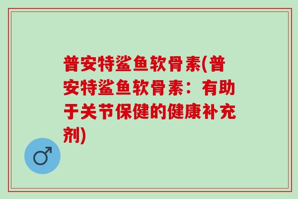 普安特鲨鱼软骨素(普安特鲨鱼软骨素：有助于关节保健的健康补充剂)