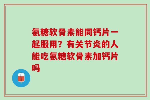 氨糖软骨素能同钙片一起服用？有关节炎的人能吃氨糖软骨素加钙片吗