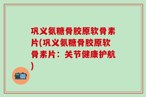 巩义氨糖骨胶原软骨素片(巩义氨糖骨胶原软骨素片：关节健康护航)