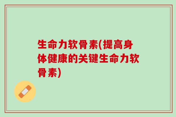 生命力软骨素(提高身体健康的关键生命力软骨素)