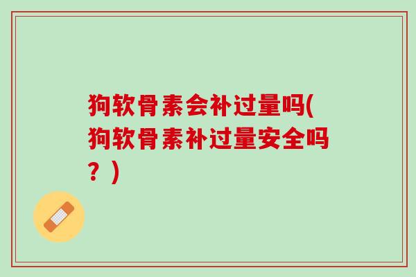 狗软骨素会补过量吗(狗软骨素补过量安全吗？)