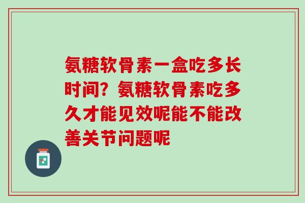氨糖软骨素一盒吃多长时间？氨糖软骨素吃多久才能见效呢能不能改善关节问题呢