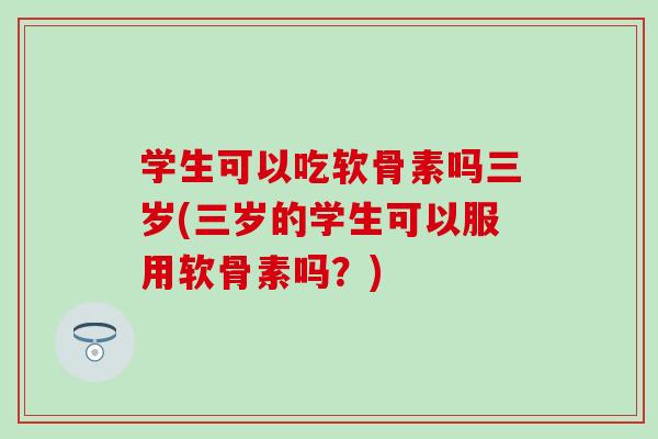学生可以吃软骨素吗三岁(三岁的学生可以服用软骨素吗？)