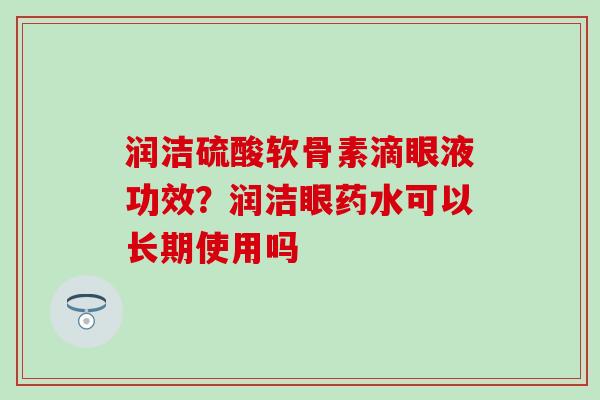 润洁硫酸软骨素滴眼液功效？润洁眼药水可以长期使用吗