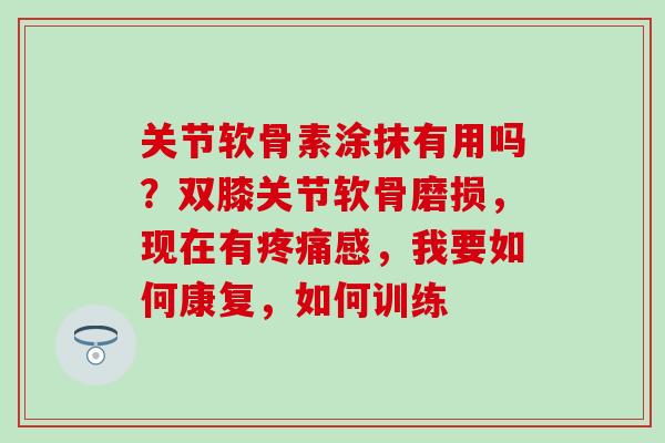 关节软骨素涂抹有用吗？双膝关节软骨磨损，现在有疼痛感，我要如何康复，如何训练