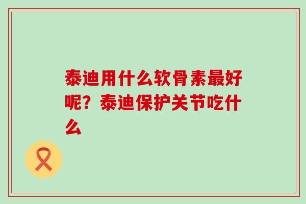 泰迪用什么软骨素最好呢？泰迪保护关节吃什么