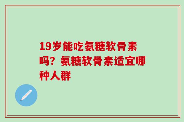 19岁能吃氨糖软骨素吗？氨糖软骨素适宜哪种人群