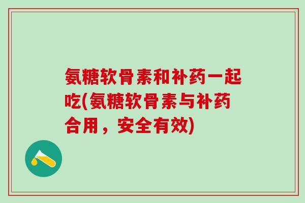 氨糖软骨素和补药一起吃(氨糖软骨素与补药合用，安全有效)