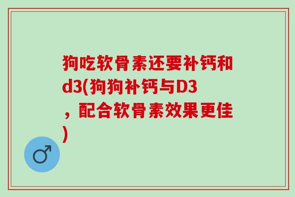 狗吃软骨素还要补钙和d3(狗狗补钙与D3，配合软骨素效果更佳)