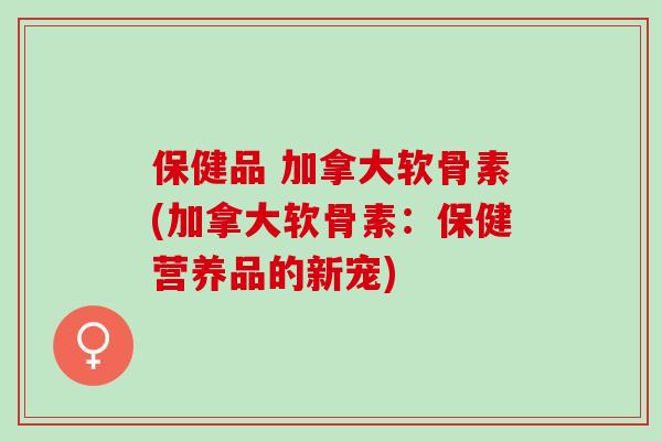 保健品 加拿大软骨素(加拿大软骨素：保健营养品的新宠)