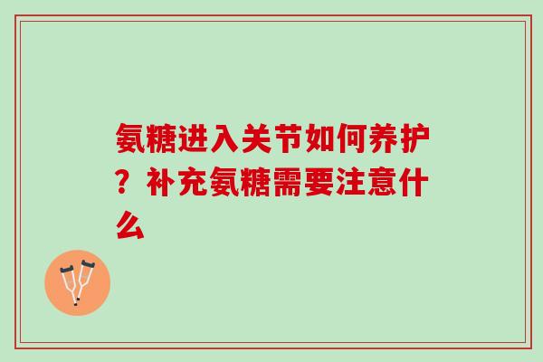 氨糖进入关节如何养护？补充氨糖需要注意什么