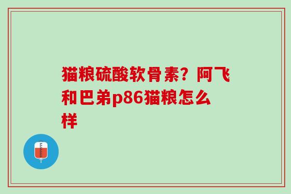 猫粮硫酸软骨素？阿飞和巴弟p86猫粮怎么样