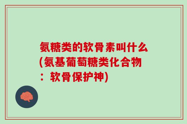 氨糖类的软骨素叫什么(氨基葡萄糖类化合物：软骨保护神)