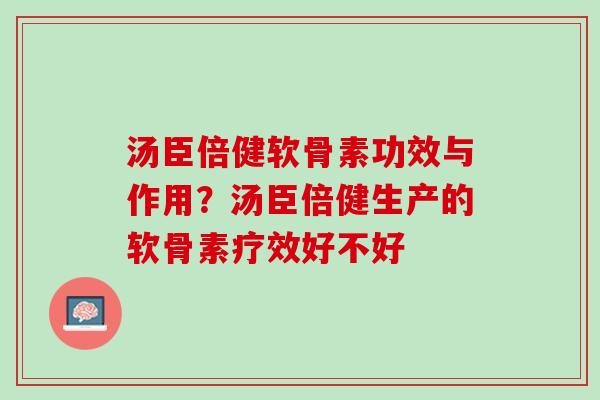 汤臣倍健软骨素功效与作用？汤臣倍健生产的软骨素疗效好不好