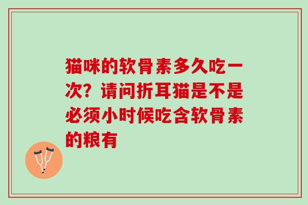 猫咪的软骨素多久吃一次？请问折耳猫是不是必须小时候吃含软骨素的粮有