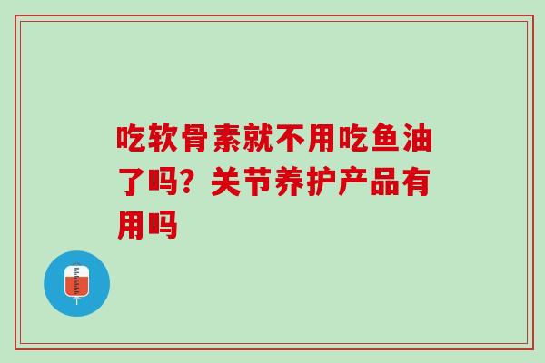 吃软骨素就不用吃鱼油了吗？关节养护产品有用吗