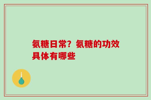 氨糖日常？氨糖的功效具体有哪些