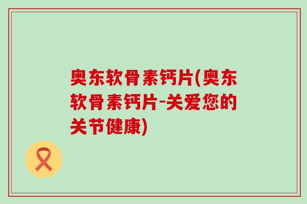 奥东软骨素钙片(奥东软骨素钙片-关爱您的关节健康)