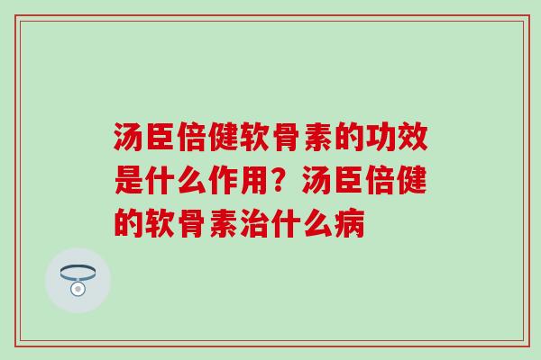 汤臣倍健软骨素的功效是什么作用?汤臣倍健的软骨素什么 汤臣倍健软骨素的功效是什么作用?汤臣倍健的软骨素什么