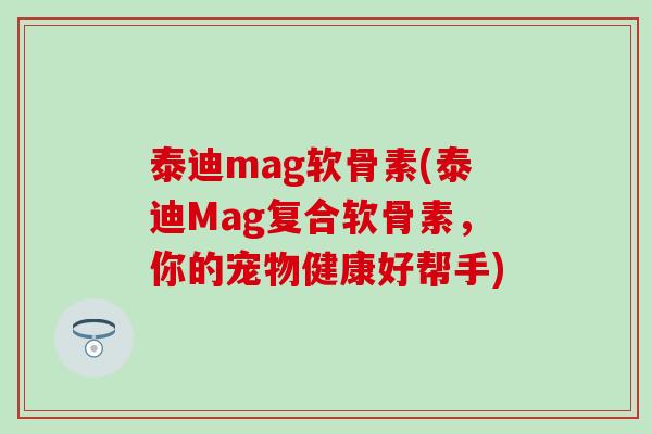 泰迪mag软骨素(泰迪Mag复合软骨素，你的宠物健康好帮手)