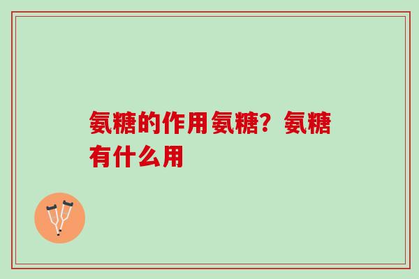 氨糖的作用氨糖？氨糖有什么用