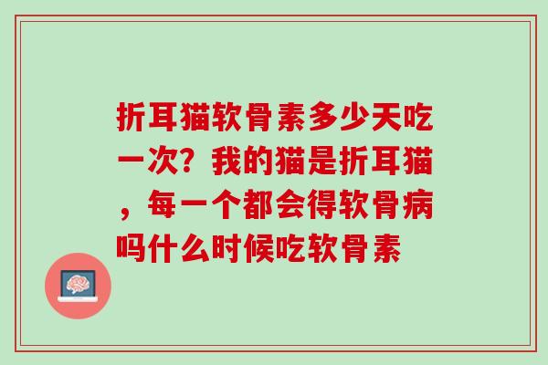 折耳猫软骨素多少天吃一次？我的猫是折耳猫，每一个都会得软骨病吗什么时候吃软骨素