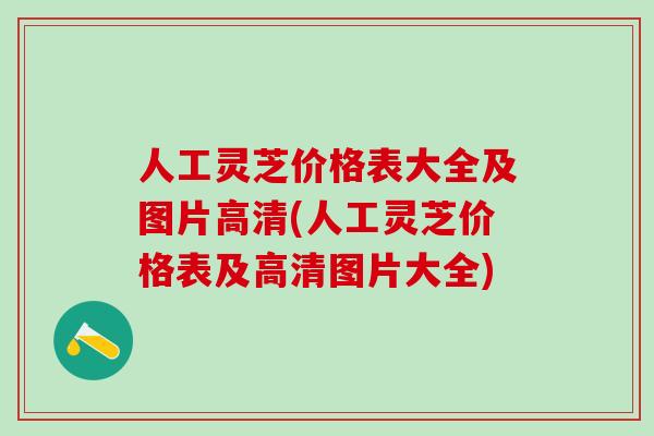 人工灵芝价格表大全及图片高清(人工灵芝价格表及高清图片大全)