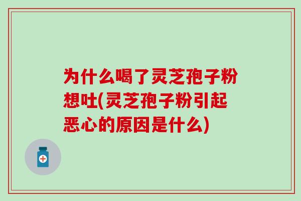 为什么喝了灵芝孢子粉想吐(灵芝孢子粉引起恶心的原因是什么)