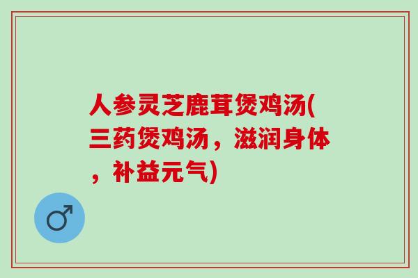 人参灵芝鹿茸煲鸡汤(三药煲鸡汤，滋润身体，补益元气)