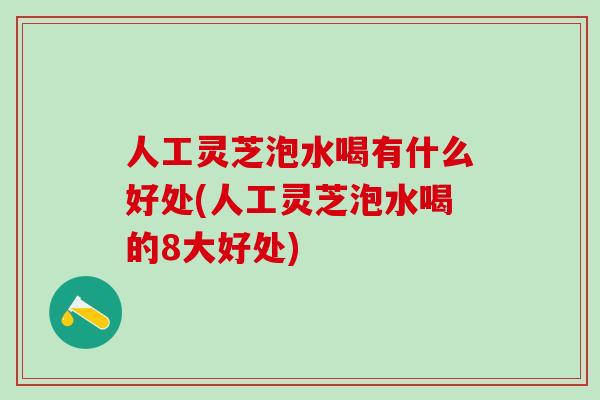 人工灵芝泡水喝有什么好处(人工灵芝泡水喝的8大好处)