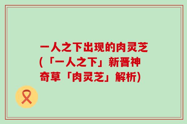 一人之下出现的肉灵芝(「一人之下」新晋神奇草「肉灵芝」解析)