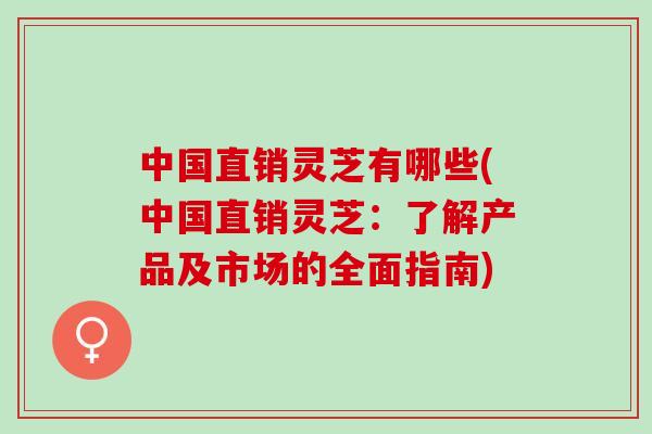 中国直销灵芝有哪些(中国直销灵芝：了解产品及市场的全面指南)