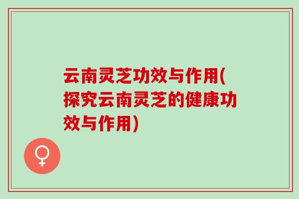 云南灵芝功效与作用(探究云南灵芝的健康功效与作用)