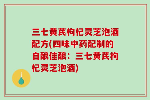 三七黄芪枸杞灵芝泡酒配方(四味中药配制的自酿佳酿：三七黄芪枸杞灵芝泡酒)