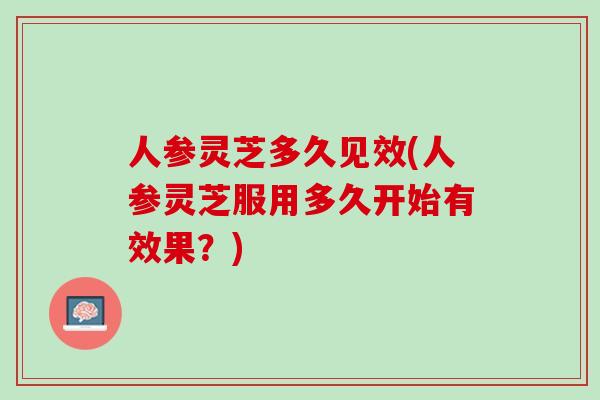 人参灵芝多久见效(人参灵芝服用多久开始有效果？)